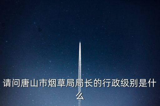 陳錫文是什么級別，請問唐山市煙草局局長的行政級別是什么