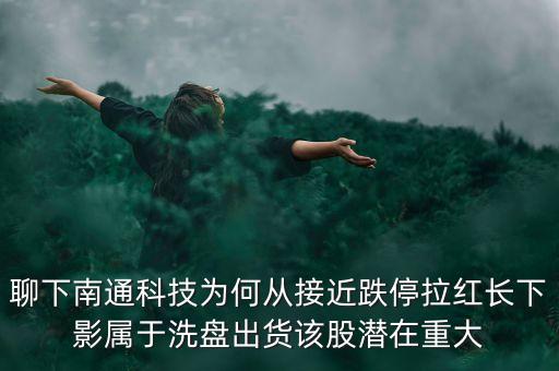 聊下南通科技為何從接近跌停拉紅長下影屬于洗盤出貨該股潛在重大