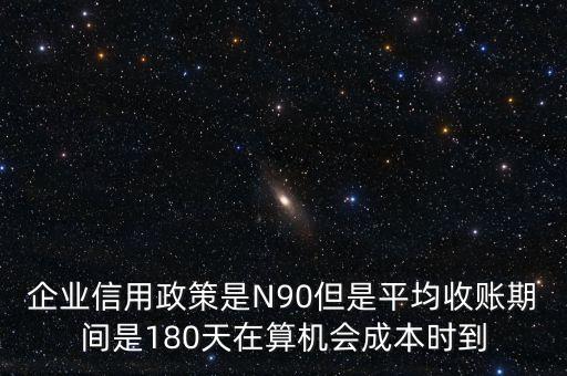 企業(yè)信用成本可以用什么值代替，企業(yè)信用政策是N90但是平均收賬期間是180天在算機會成本時到