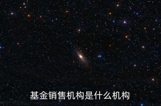 基金銷售機(jī)構(gòu)是什么機(jī)構(gòu)