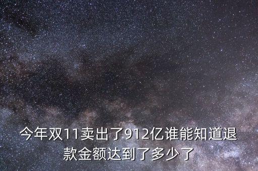 912億可以買(mǎi)什么，今年雙11賣(mài)出了912億誰(shuí)能知道退款金額達(dá)到了多少了