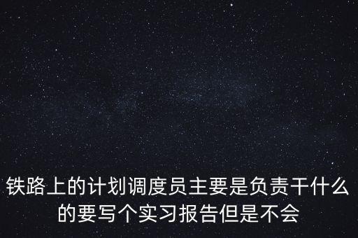 鐵路上的計劃調度員主要是負責干什么的要寫個實習報告但是不會