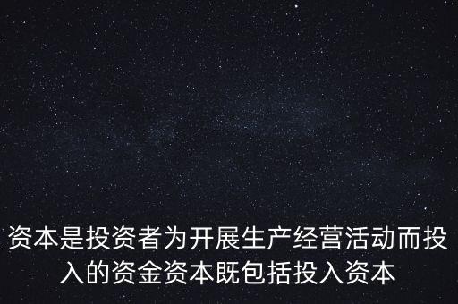 資本是投資者為開展生產(chǎn)經(jīng)營活動而投入的資金資本既包括投入資本