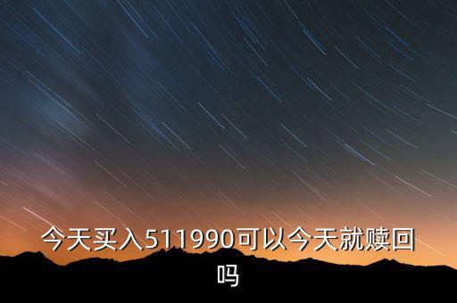 511990當(dāng)天申購什么時候可以贖回，今天買入511990可以今天就贖回嗎