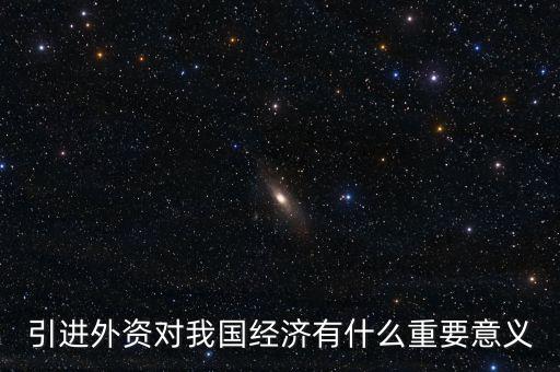 引進(jìn)外資對我國經(jīng)濟(jì)有什么重要意義