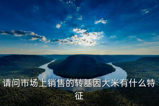 轉(zhuǎn)基因大米什么特征，請(qǐng)問(wèn)市場(chǎng)上銷售的轉(zhuǎn)基因大米有什么特征