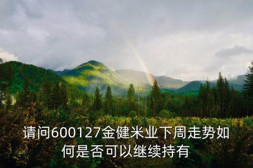 請(qǐng)問(wèn)600127金健米業(yè)下周走勢(shì)如何是否可以繼續(xù)持有