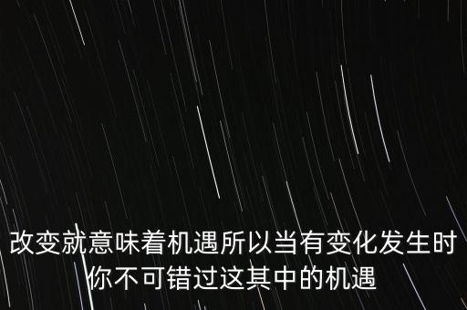 改變就意味著機(jī)遇所以當(dāng)有變化發(fā)生時(shí)你不可錯(cuò)過這其中的機(jī)遇