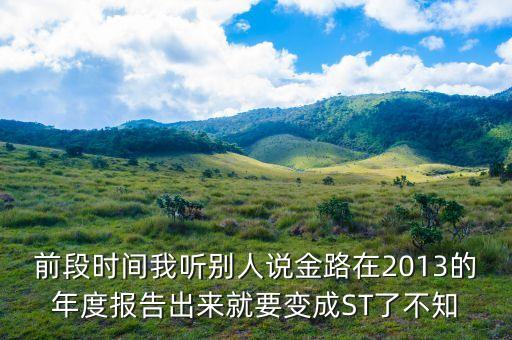 前段時間我聽別人說金路在2013的年度報告出來就要變成ST了不知