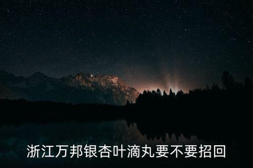 銀杏葉為什么召回，浙江萬邦銀杏葉滴丸為什么要召回有質(zhì)量問題嗎