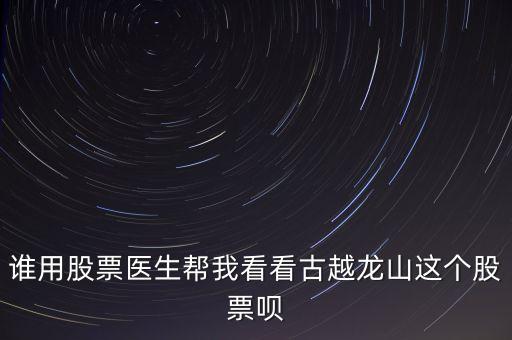 誰用股票醫(yī)生幫我看看古越龍山這個股票唄