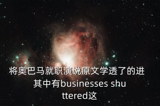 將奧巴馬就職演說原文學(xué)透了的進  其中有businesses shuttered這