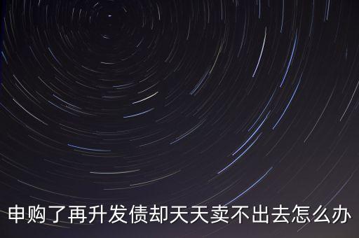 申購(gòu)了再升發(fā)債卻天天賣不出去怎么辦
