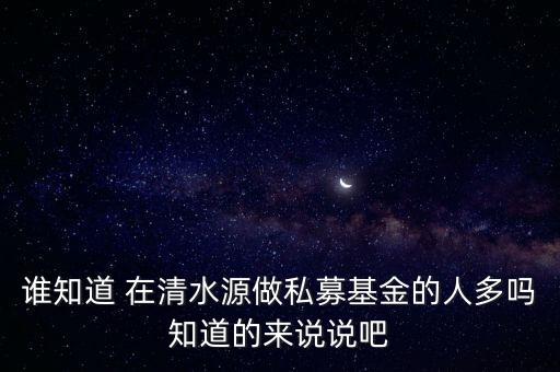 誰知道 在清水源做私募基金的人多嗎知道的來說說吧