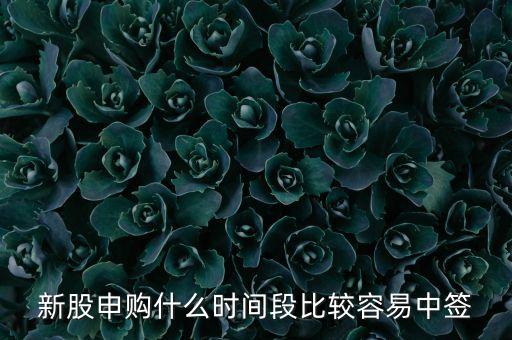 新股申購什么時(shí)間段比較容易中簽