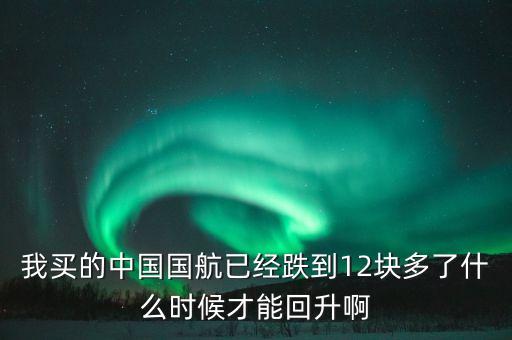 我買(mǎi)的中國(guó)國(guó)航已經(jīng)跌到12塊多了什么時(shí)候才能回升啊