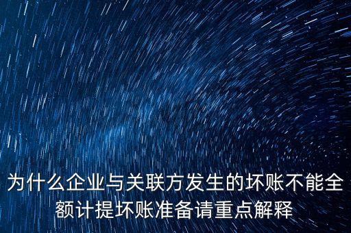 為什么企業(yè)與關(guān)聯(lián)方發(fā)生的壞賬不能全額計提壞賬準備請重點解釋