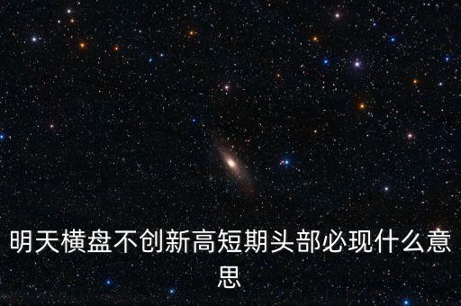 明天橫盤不創(chuàng)新高短期頭部必現(xiàn)什么意思