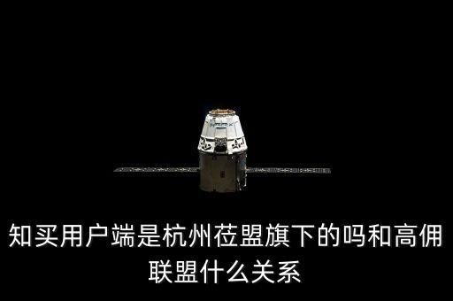 知買(mǎi)用戶端是杭州蒞盟旗下的嗎和高傭聯(lián)盟什么關(guān)系