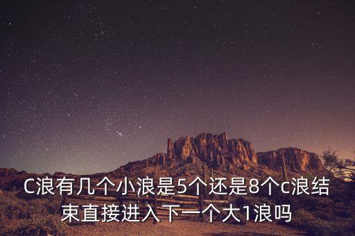 C浪有幾個(gè)小浪是5個(gè)還是8個(gè)c浪結(jié)束直接進(jìn)入下一個(gè)大1浪嗎