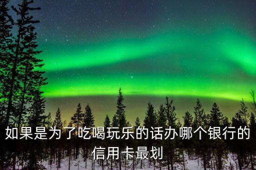 吃喝玩樂什么信用卡好，如果是為了吃喝玩樂的話辦哪個(gè)銀行的信用卡最劃