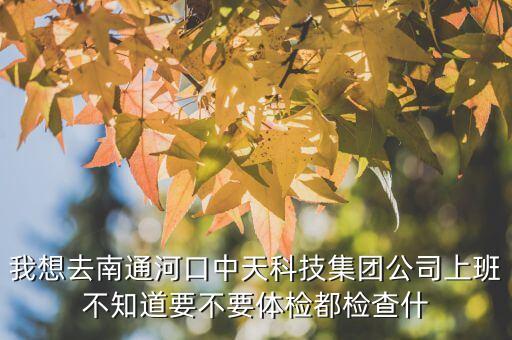 我想去南通河口中天科技集團公司上班不知道要不要體檢都檢查什