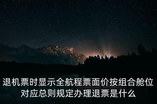 退機(jī)票時(shí)顯示全航程票面價(jià)按組合艙位對(duì)應(yīng)總則規(guī)定辦理退票是什么