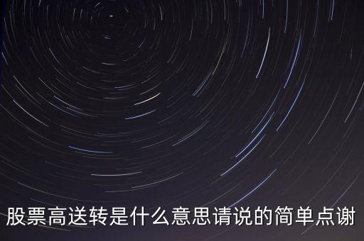 股票高送轉(zhuǎn)是什么意思請(qǐng)說(shuō)的簡(jiǎn)單點(diǎn)謝