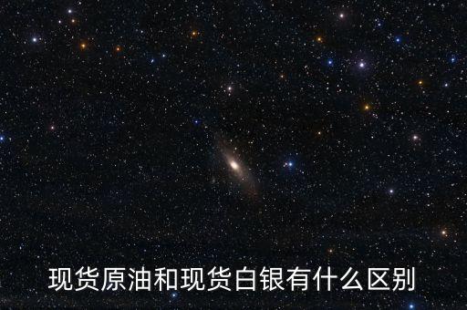 現(xiàn)貨白銀原油是什么，現(xiàn)貨黃金白銀瀝青原油指的是什么了