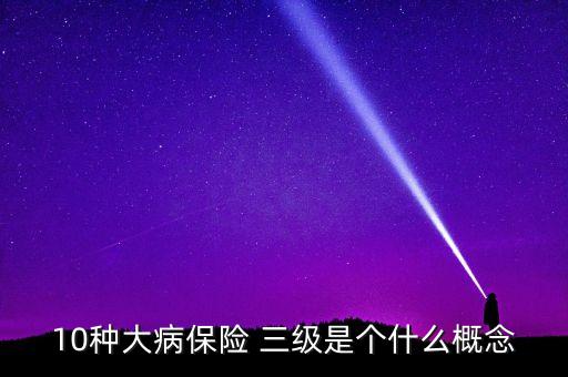 大病種類是什么意思，10種大病保險(xiǎn) 三級是個(gè)什么概念