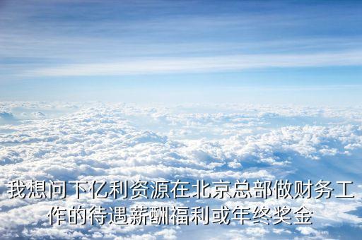 我想問下億利資源在北京總部做財(cái)務(wù)工作的待遇薪酬福利或年終獎(jiǎng)金