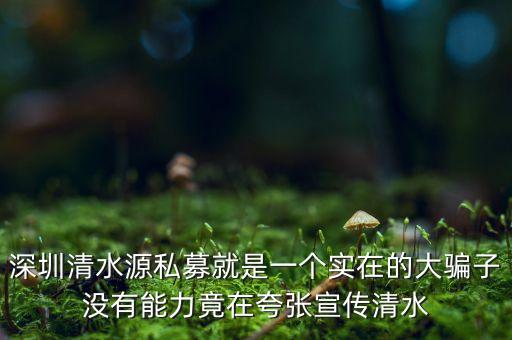 深圳清水源私募就是一個實在的大騙子沒有能力竟在夸張宣傳清水