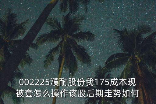 002225濮耐股份我175成本現(xiàn)被套怎么操作該股后期走勢(shì)如何
