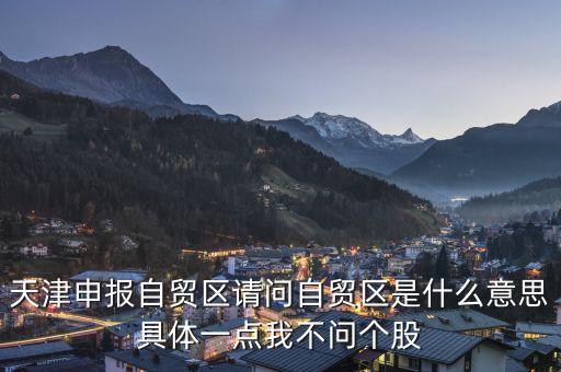 天津自貿(mào)試驗區(qū)是賣什么的，天津自貿(mào)區(qū)是干什么的是免海關(guān)稅嗎