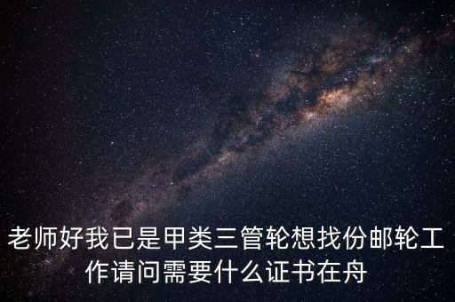 上郵輪工作考什么證，老師好我已是甲類三管輪想找份郵輪工作請問需要什么證書在舟