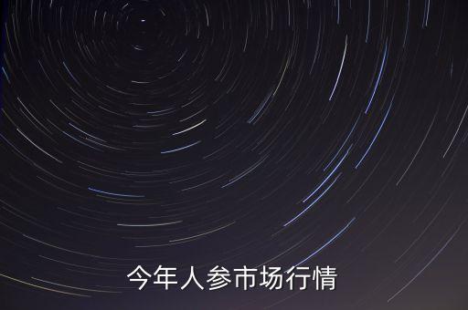8年生人參現(xiàn)參現(xiàn)在什么加碼，今年人參市場行情