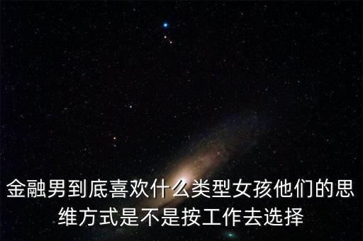 金融男到底喜歡什么類型女孩他們的思維方式是不是按工作去選擇