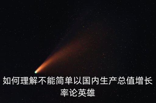 如何理解不能簡單以國內(nèi)生產(chǎn)總值增長率論英雄