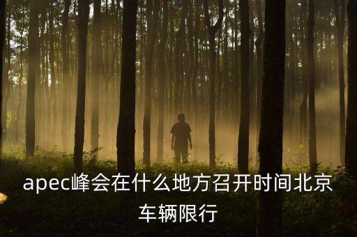 apec峰會在什么地方召開時間北京車輛限行