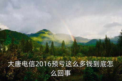 大唐電信為什么虧損，大唐電信2016預虧這么多錢到底怎么回事