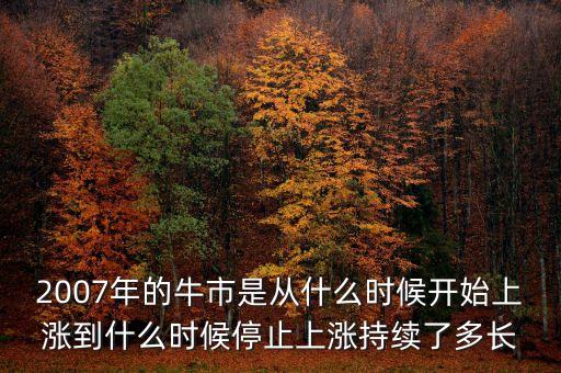 本輪牛市從什么時(shí)候開始，2007年的牛市是從什么時(shí)候開始上漲到什么時(shí)候停止上漲持續(xù)了多長