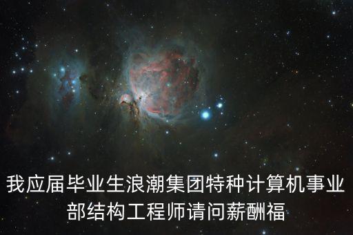 浪潮什么時間漲工資，我應屆畢業(yè)生浪潮集團特種計算機事業(yè)部結構工程師請問薪酬福