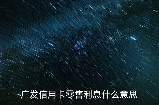 廣發(fā)零售利息是什么，廣發(fā)信用卡零售利息什么意思