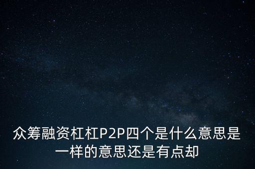 眾籌融資杠杠P2P四個(gè)是什么意思是一樣的意思還是有點(diǎn)卻