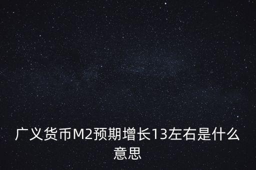 m1m2m3增長率是什么意思，廣義貨幣M2預(yù)期增長13左右是什么意思