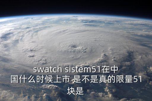 swatch sistem51在中國什么時候上市 是不是真的限量51塊是