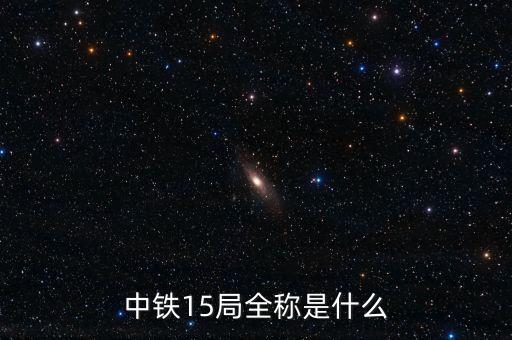 中國中鐵的全稱是什么，中鐵15局全稱是什么