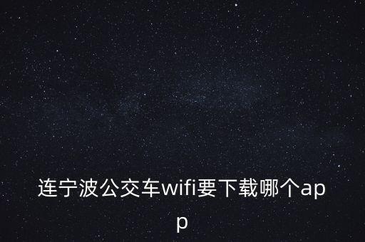 公交車(chē)wifi需要下一個(gè)什么軟件，南京公交wifi16wifi用的時(shí)候需要下載的是什么APP在哪里可以下載