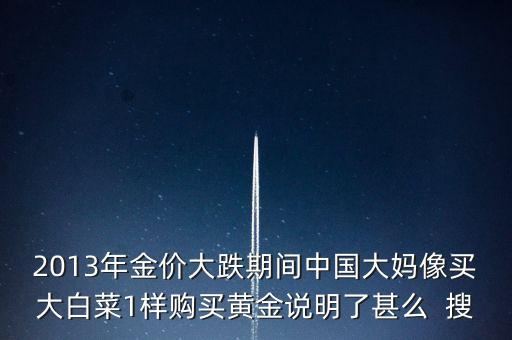 2013年金價(jià)大跌期間中國(guó)大媽像買大白菜1樣購(gòu)買黃金說(shuō)明了甚么  搜