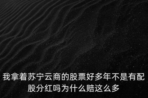 我拿著蘇寧云商的股票好多年不是有配股分紅嗎為什么賠這么多